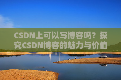 CSDN上可以写博客吗？探究CSDN博客的魅力与价值